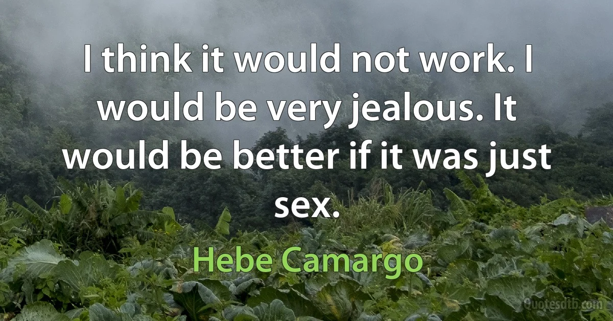 I think it would not work. I would be very jealous. It would be better if it was just sex. (Hebe Camargo)