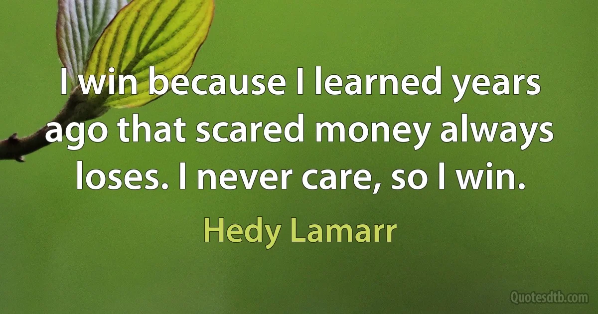 I win because I learned years ago that scared money always loses. I never care, so I win. (Hedy Lamarr)