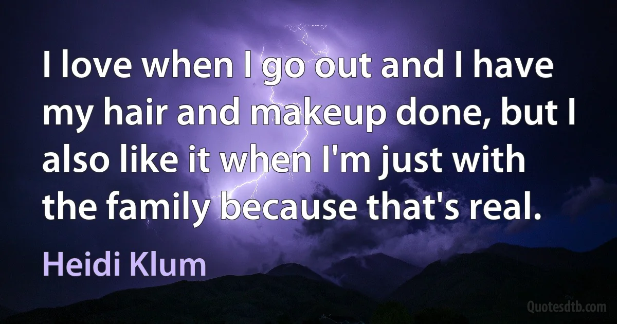 I love when I go out and I have my hair and makeup done, but I also like it when I'm just with the family because that's real. (Heidi Klum)