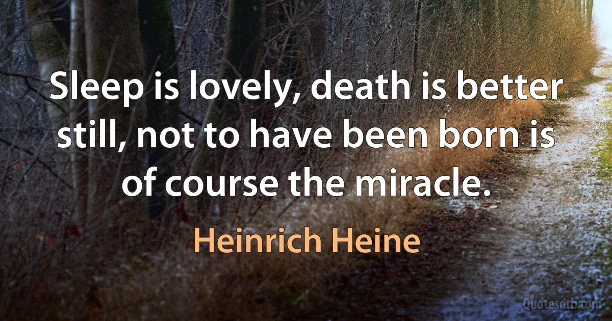 Sleep is lovely, death is better still, not to have been born is of course the miracle. (Heinrich Heine)