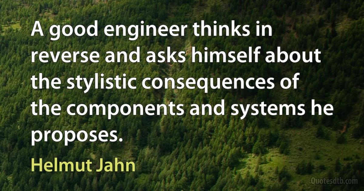 A good engineer thinks in reverse and asks himself about the stylistic consequences of the components and systems he proposes. (Helmut Jahn)