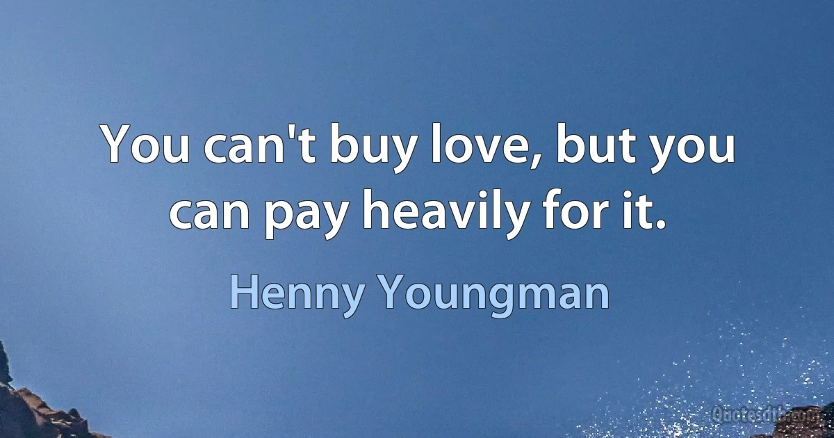 You can't buy love, but you can pay heavily for it. (Henny Youngman)