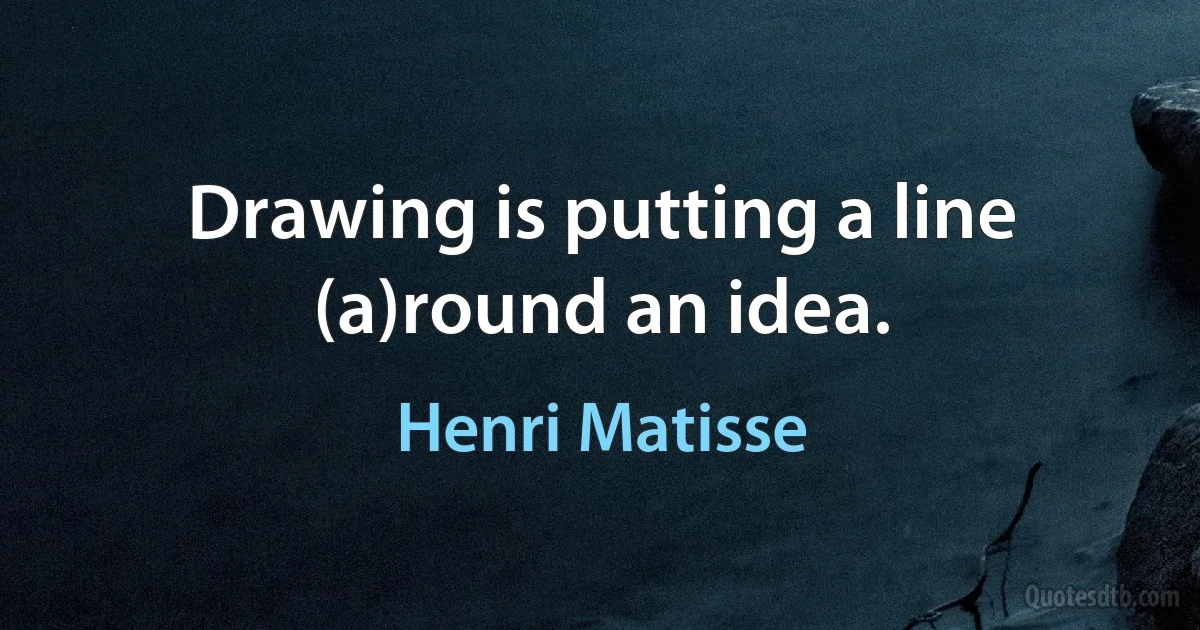 Drawing is putting a line (a)round an idea. (Henri Matisse)