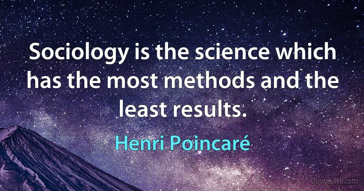 Sociology is the science which has the most methods and the least results. (Henri Poincaré)