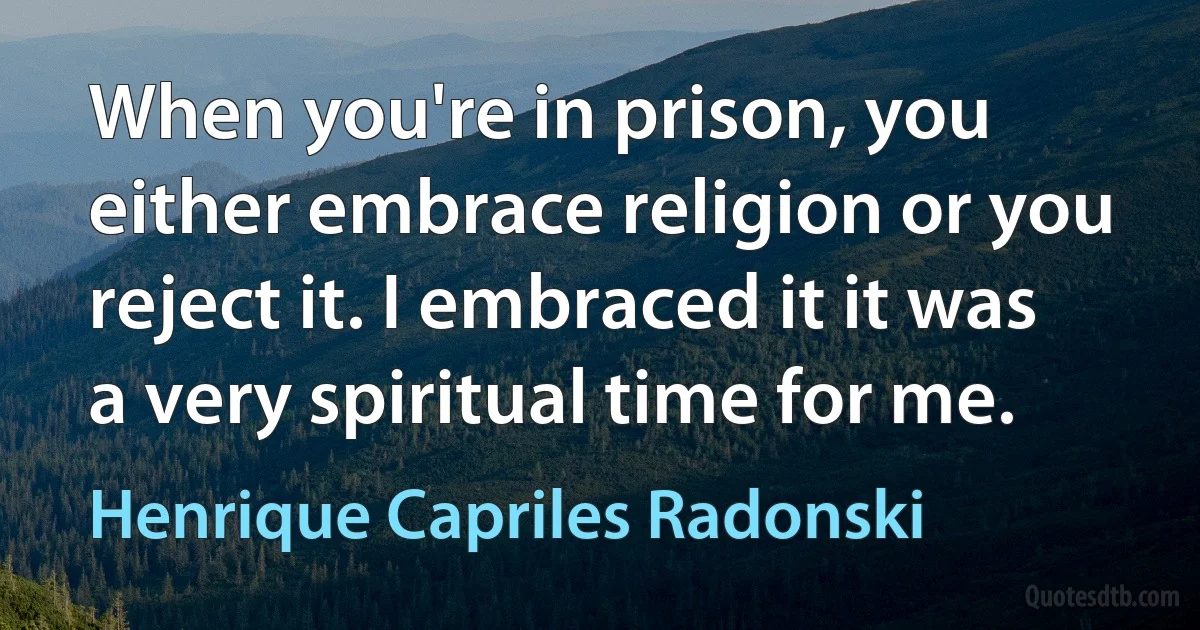 When you're in prison, you either embrace religion or you reject it. I embraced it it was a very spiritual time for me. (Henrique Capriles Radonski)