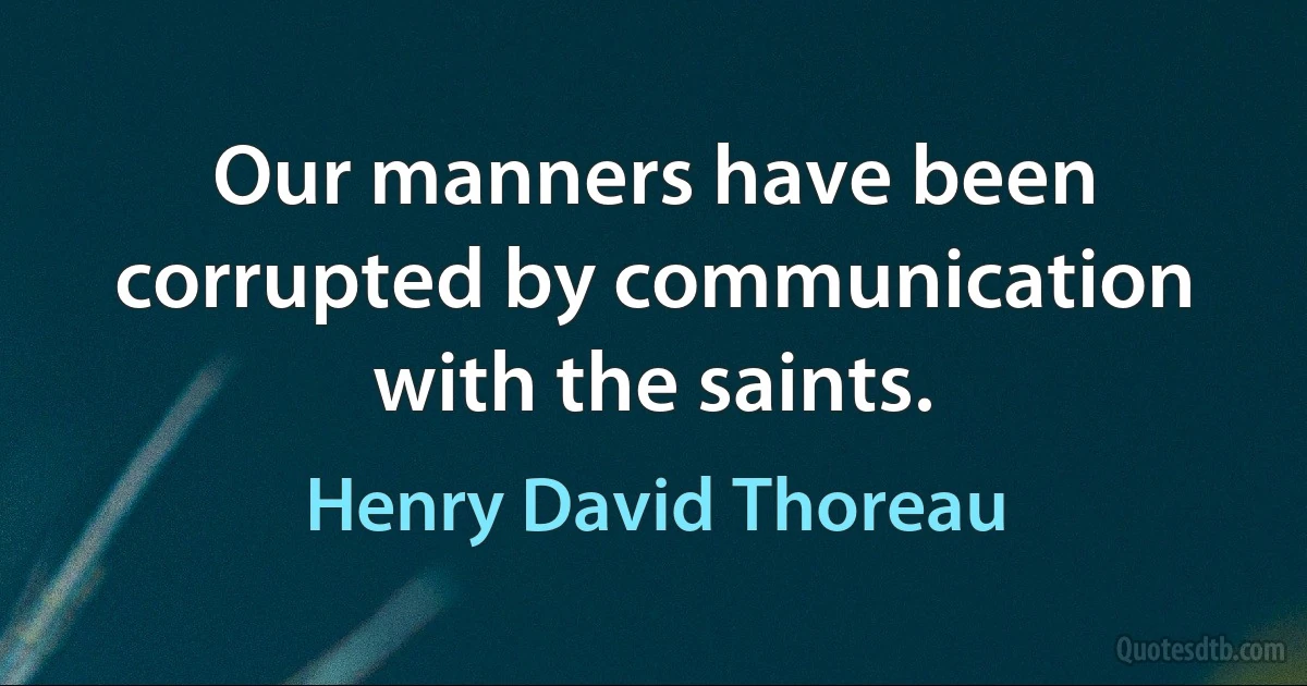 Our manners have been corrupted by communication with the saints. (Henry David Thoreau)