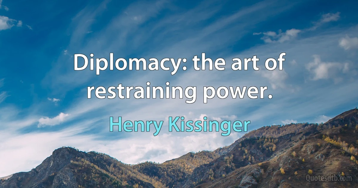 Diplomacy: the art of restraining power. (Henry Kissinger)