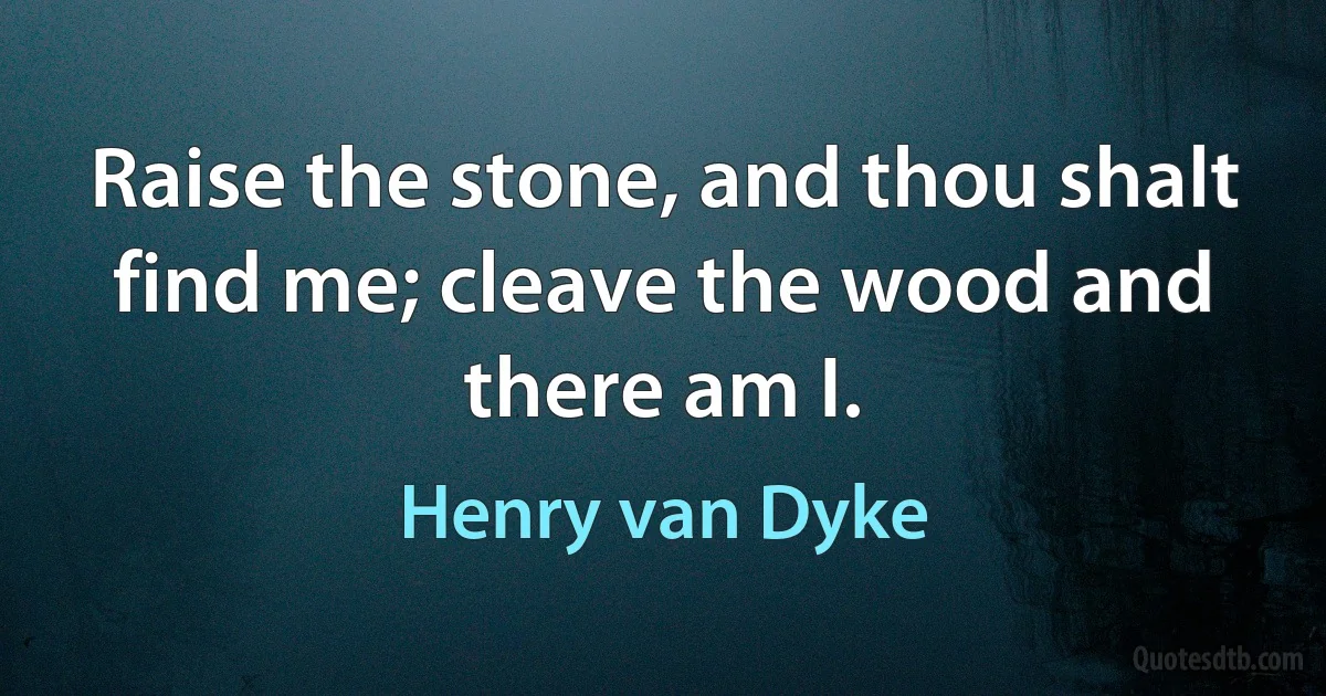 Raise the stone, and thou shalt find me; cleave the wood and there am I. (Henry van Dyke)