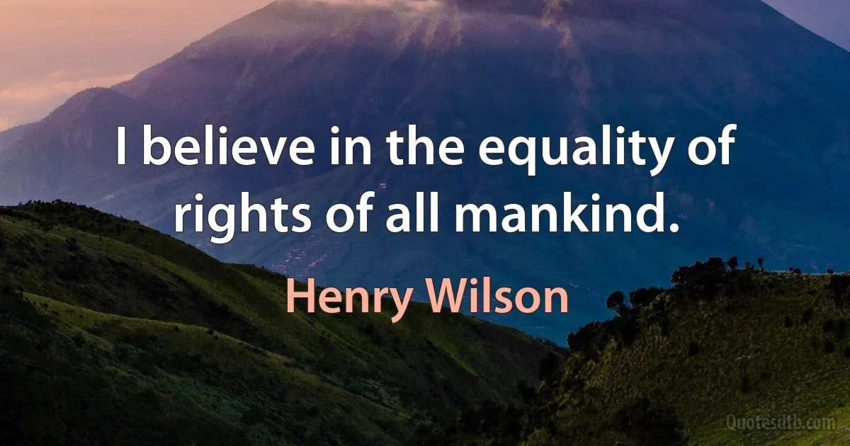 I believe in the equality of rights of all mankind. (Henry Wilson)