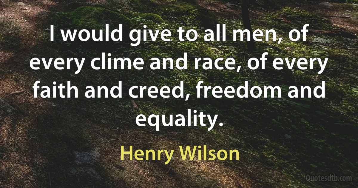 I would give to all men, of every clime and race, of every faith and creed, freedom and equality. (Henry Wilson)