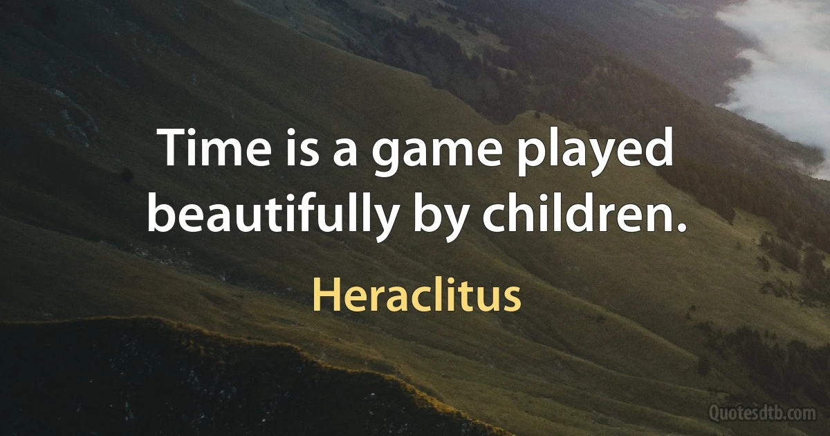 Time is a game played beautifully by children. (Heraclitus)