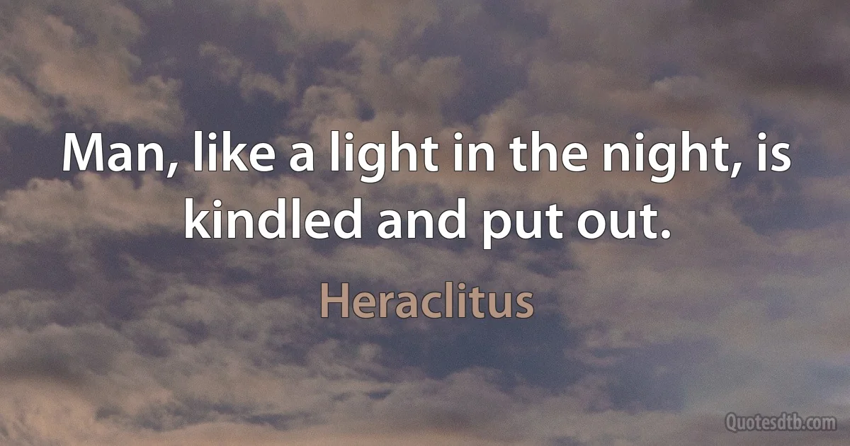 Man, like a light in the night, is kindled and put out. (Heraclitus)