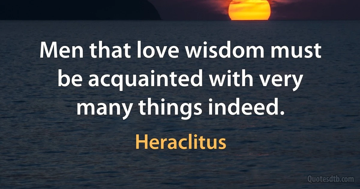 Men that love wisdom must be acquainted with very many things indeed. (Heraclitus)