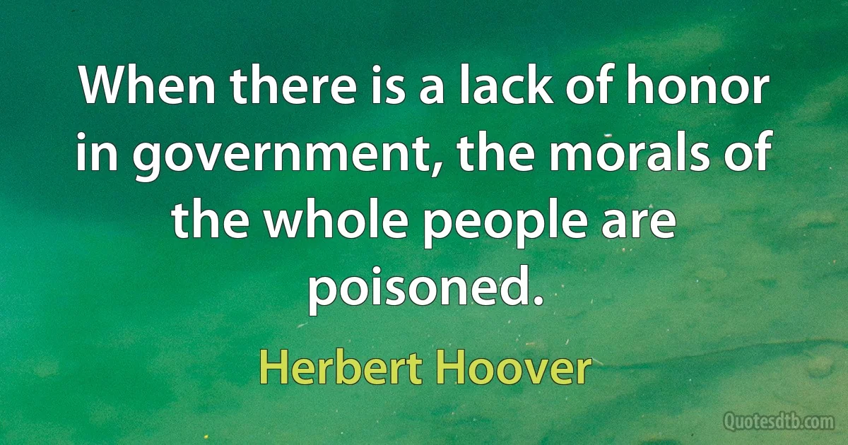 When there is a lack of honor in government, the morals of the whole people are poisoned. (Herbert Hoover)