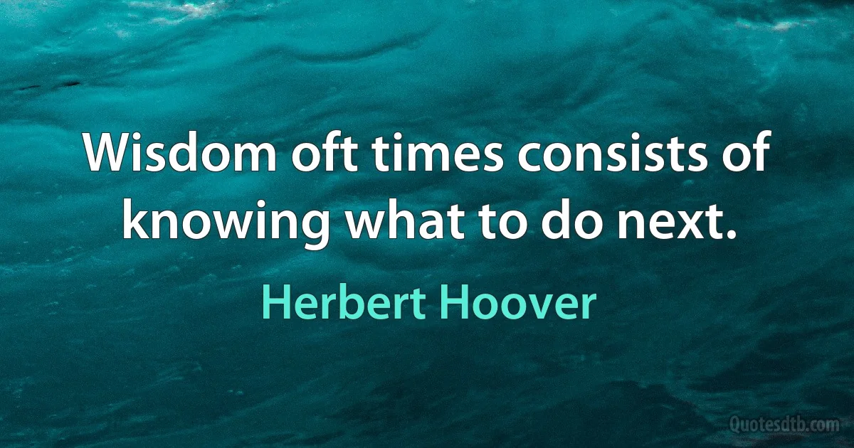 Wisdom oft times consists of knowing what to do next. (Herbert Hoover)