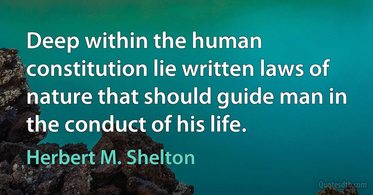 Deep within the human constitution lie written laws of nature that should guide man in the conduct of his life. (Herbert M. Shelton)