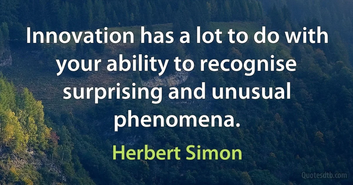 Innovation has a lot to do with your ability to recognise surprising and unusual phenomena. (Herbert Simon)