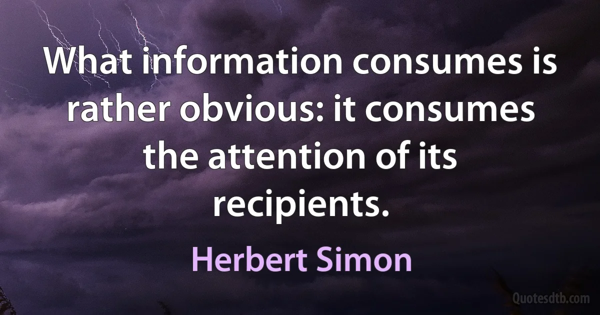 What information consumes is rather obvious: it consumes the attention of its recipients. (Herbert Simon)