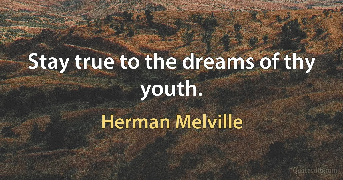 Stay true to the dreams of thy youth. (Herman Melville)