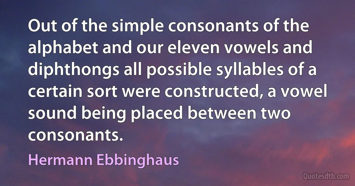 Out of the simple consonants of the alphabet and our eleven vowels and diphthongs all possible syllables of a certain sort were constructed, a vowel sound being placed between two consonants. (Hermann Ebbinghaus)