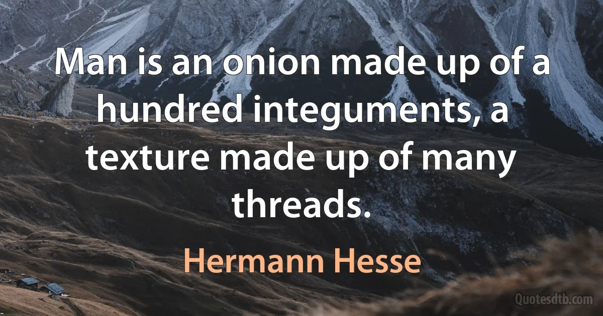 Man is an onion made up of a hundred integuments, a texture made up of many threads. (Hermann Hesse)