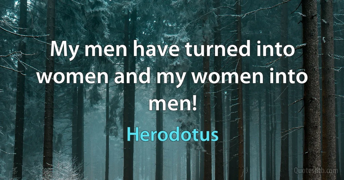 My men have turned into women and my women into men! (Herodotus)