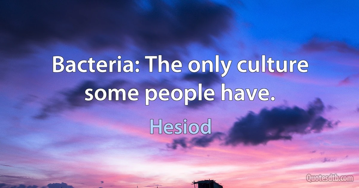 Bacteria: The only culture some people have. (Hesiod)