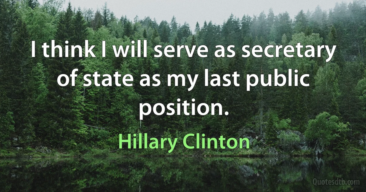 I think I will serve as secretary of state as my last public position. (Hillary Clinton)