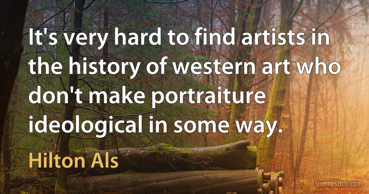 It's very hard to find artists in the history of western art who don't make portraiture ideological in some way. (Hilton Als)