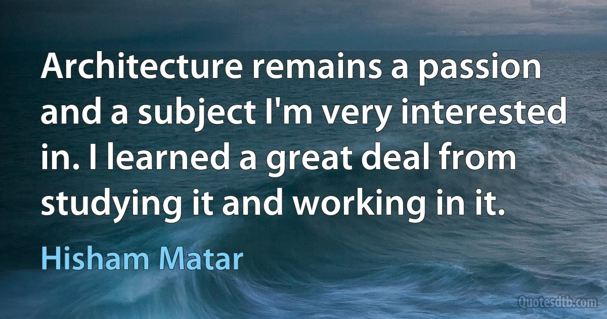 Architecture remains a passion and a subject I'm very interested in. I learned a great deal from studying it and working in it. (Hisham Matar)