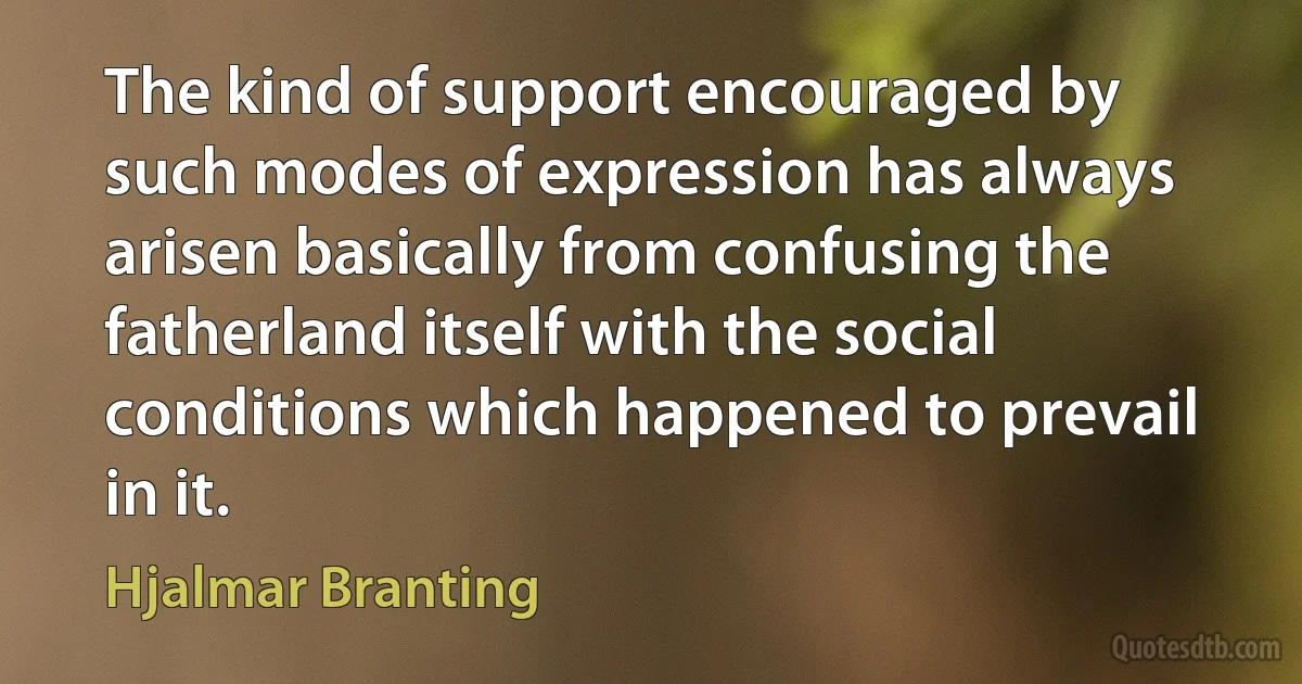 The kind of support encouraged by such modes of expression has always arisen basically from confusing the fatherland itself with the social conditions which happened to prevail in it. (Hjalmar Branting)