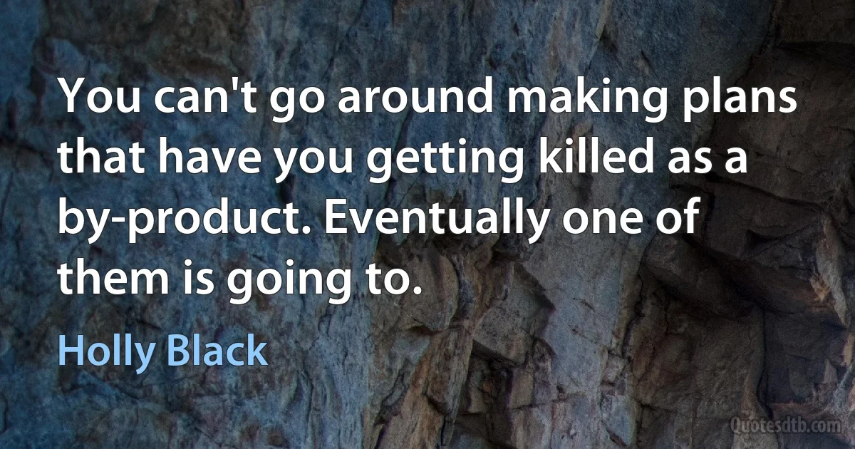 You can't go around making plans that have you getting killed as a by-product. Eventually one of them is going to. (Holly Black)