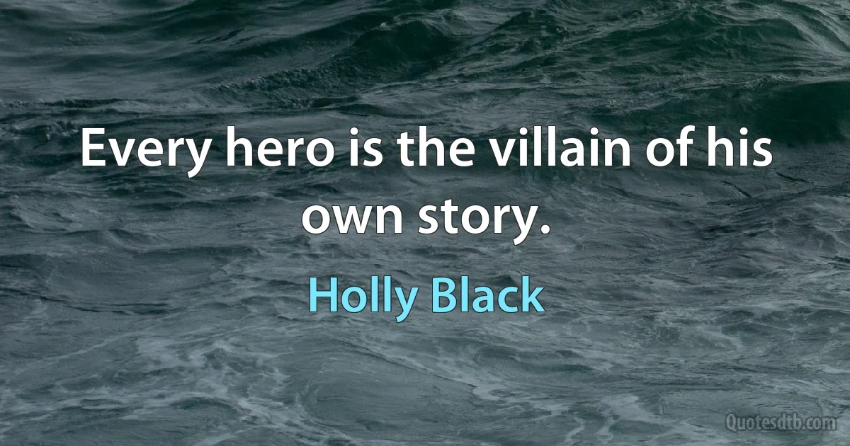 Every hero is the villain of his own story. (Holly Black)