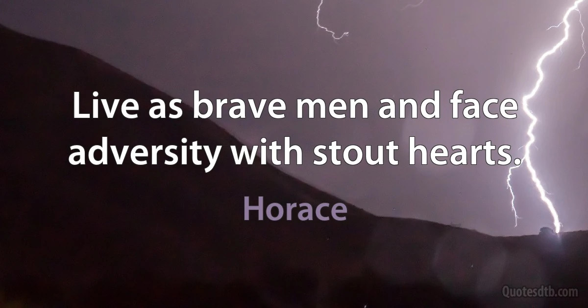 Live as brave men and face adversity with stout hearts. (Horace)