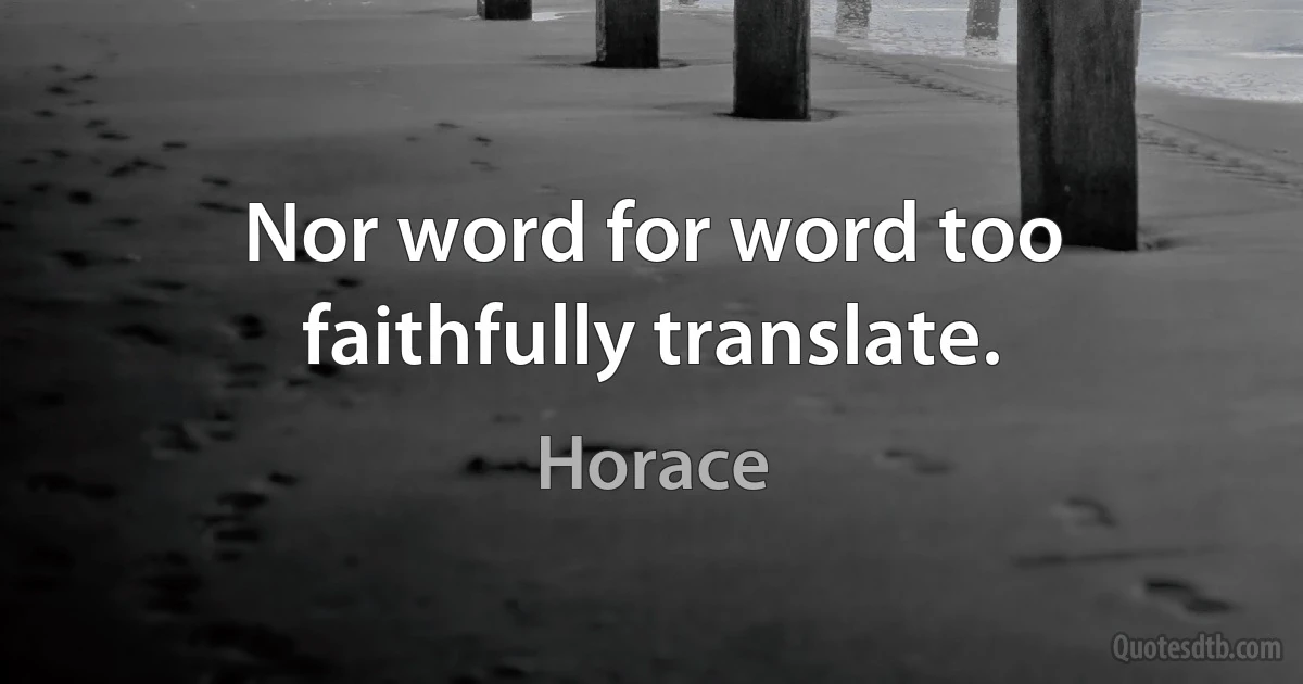 Nor word for word too faithfully translate. (Horace)