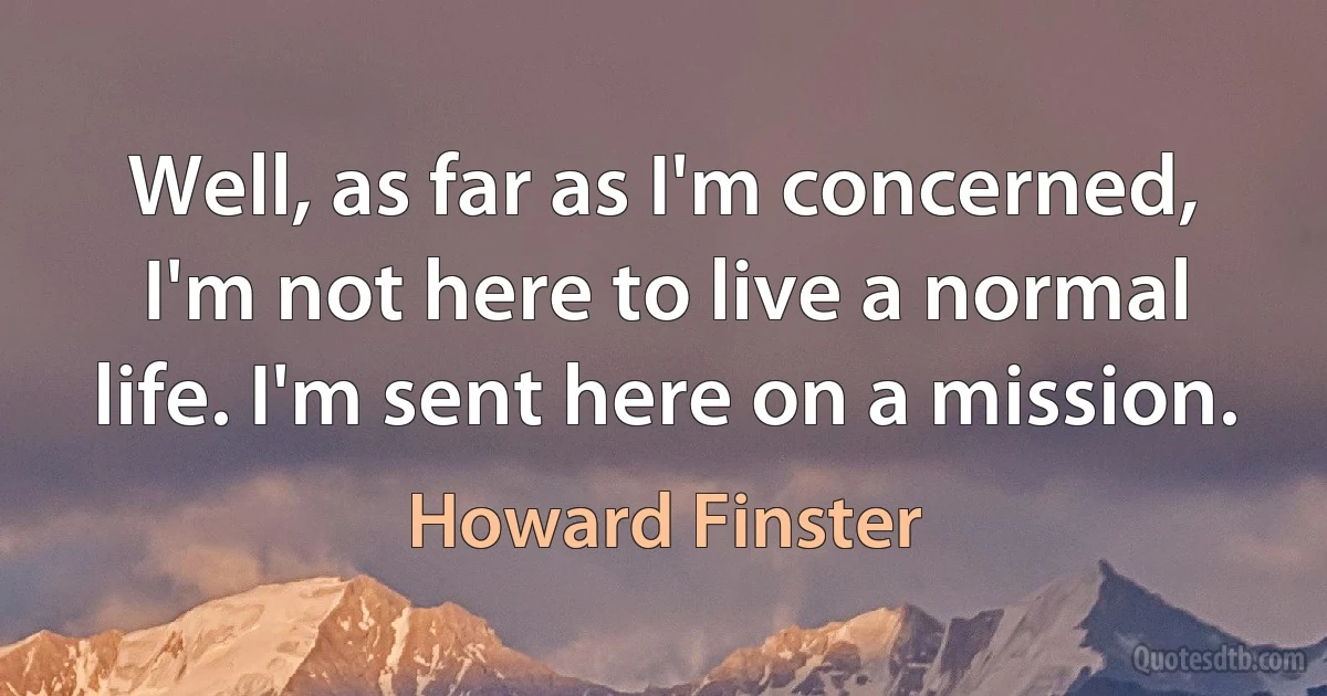 Well, as far as I'm concerned, I'm not here to live a normal life. I'm sent here on a mission. (Howard Finster)