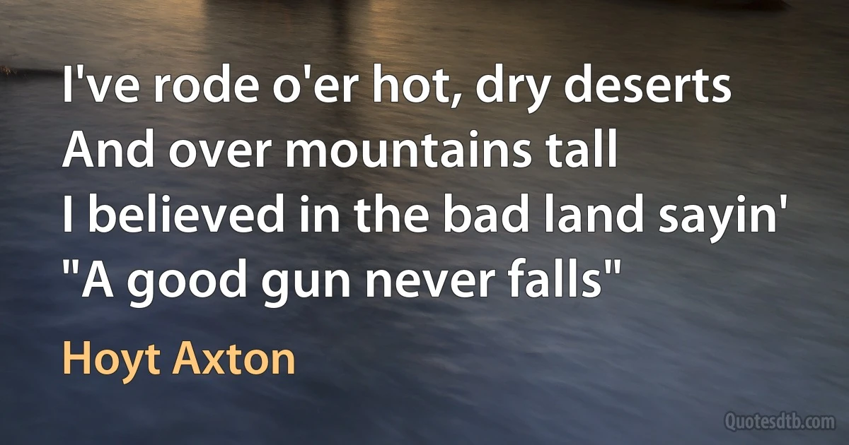 I've rode o'er hot, dry deserts
And over mountains tall
I believed in the bad land sayin'
"A good gun never falls" (Hoyt Axton)