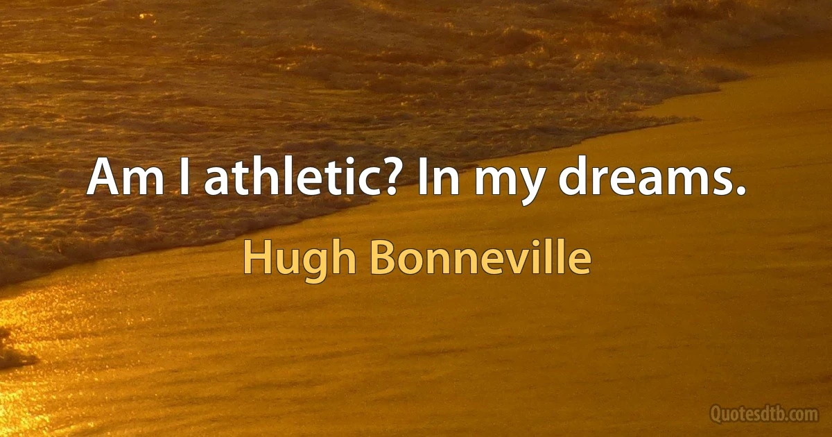 Am I athletic? In my dreams. (Hugh Bonneville)