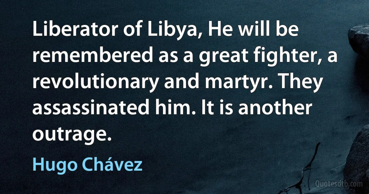 Liberator of Libya, He will be remembered as a great fighter, a revolutionary and martyr. They assassinated him. It is another outrage. (Hugo Chávez)