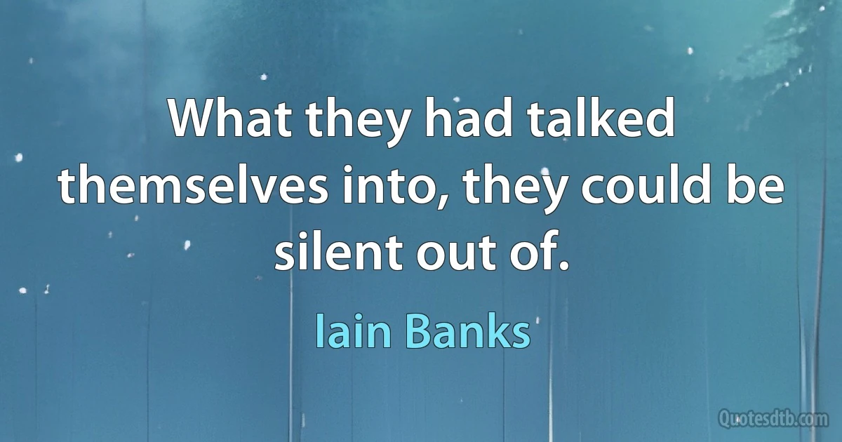 What they had talked themselves into, they could be silent out of. (Iain Banks)