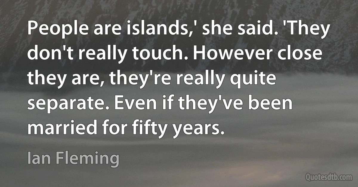 People are islands,' she said. 'They don't really touch. However close they are, they're really quite separate. Even if they've been married for fifty years. (Ian Fleming)