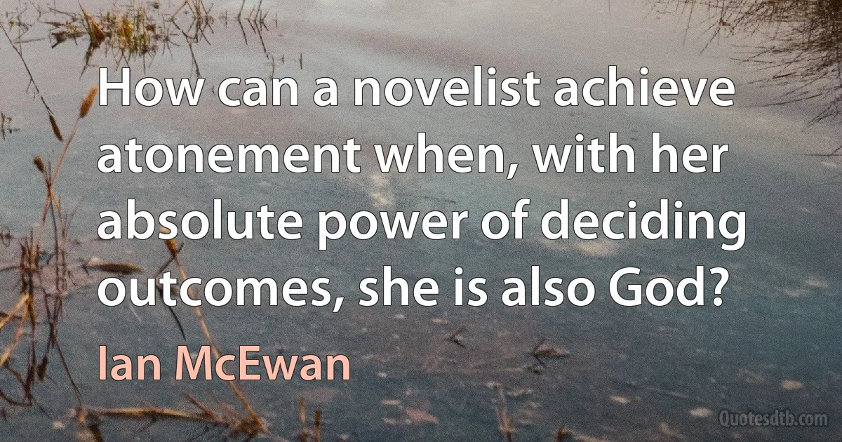 How can a novelist achieve atonement when, with her absolute power of deciding outcomes, she is also God? (Ian McEwan)