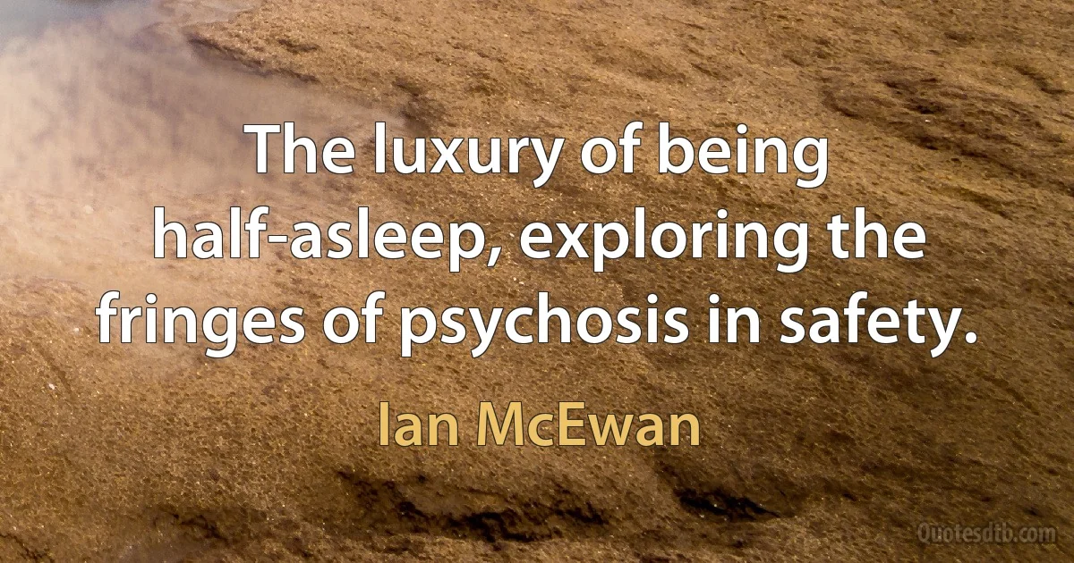 The luxury of being half-asleep, exploring the fringes of psychosis in safety. (Ian McEwan)