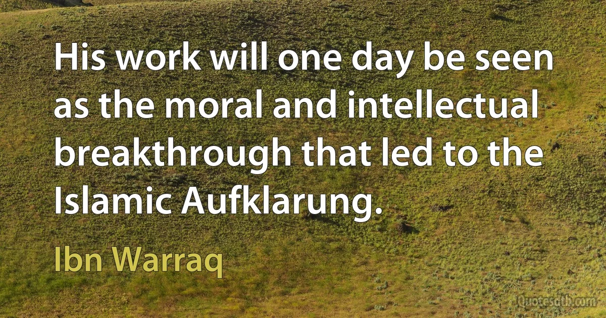 His work will one day be seen as the moral and intellectual breakthrough that led to the Islamic Aufklarung. (Ibn Warraq)