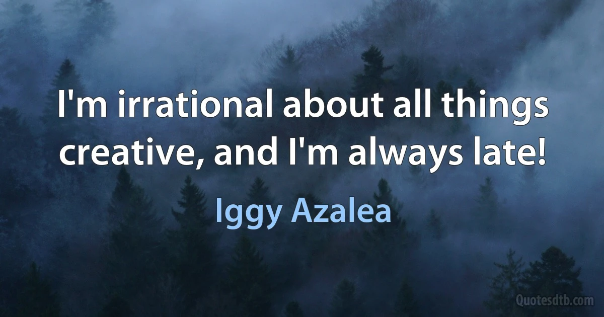 I'm irrational about all things creative, and I'm always late! (Iggy Azalea)