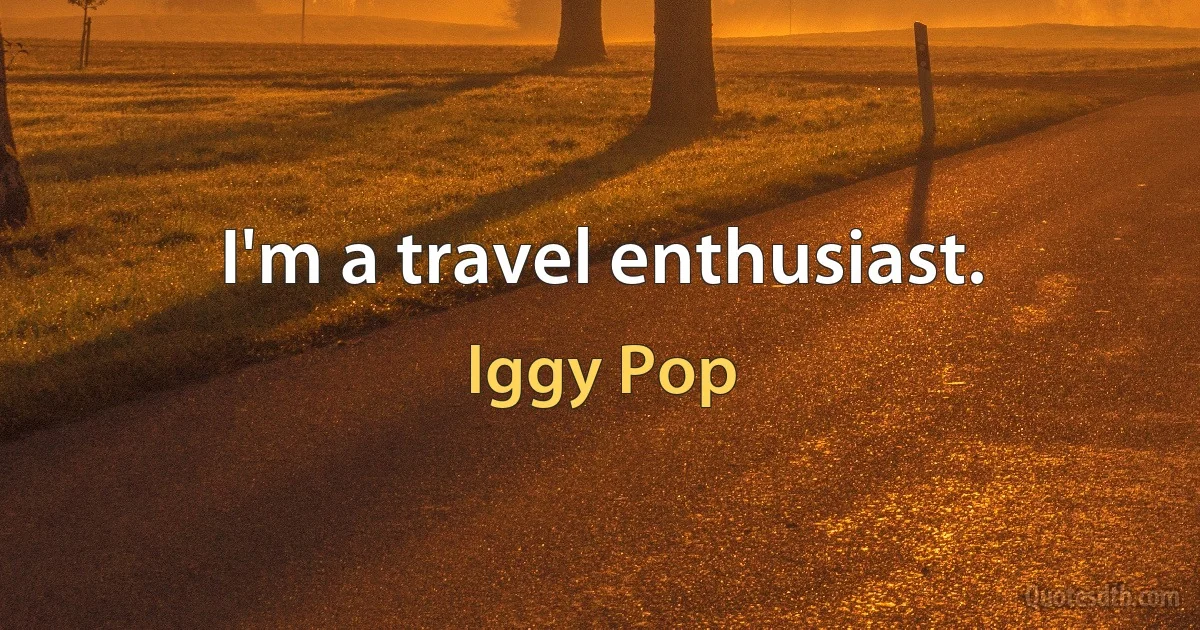 I'm a travel enthusiast. (Iggy Pop)