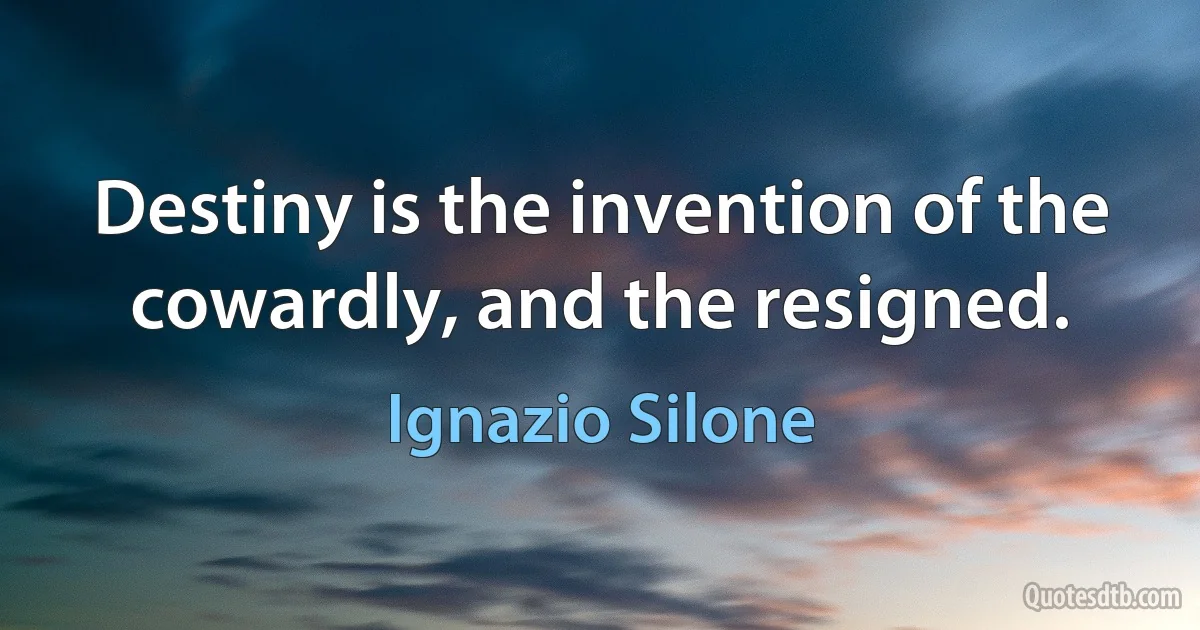 Destiny is the invention of the cowardly, and the resigned. (Ignazio Silone)