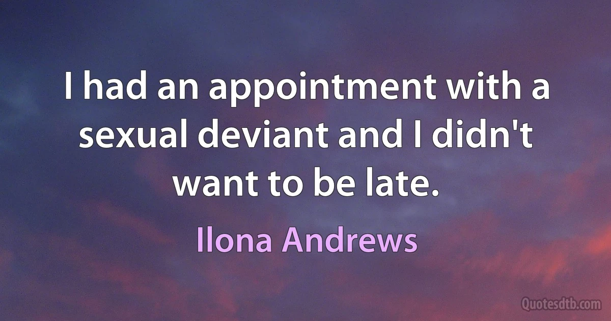 I had an appointment with a sexual deviant and I didn't want to be late. (Ilona Andrews)