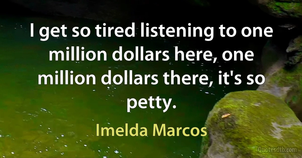 I get so tired listening to one million dollars here, one million dollars there, it's so petty. (Imelda Marcos)