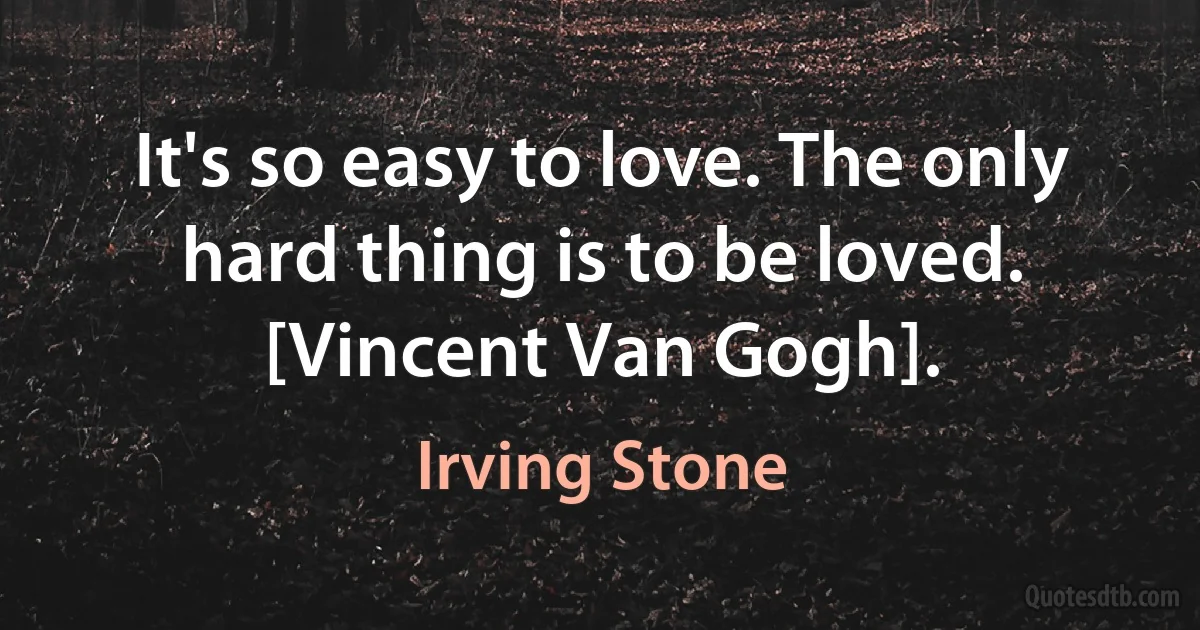 It's so easy to love. The only hard thing is to be loved.
[Vincent Van Gogh]. (Irving Stone)